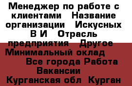 Менеджер по работе с клиентами › Название организации ­ Искусных В.И › Отрасль предприятия ­ Другое › Минимальный оклад ­ 19 000 - Все города Работа » Вакансии   . Курганская обл.,Курган г.